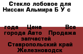 Стекло лобовое для Ниссан Альмира Б/У с 2014 года. › Цена ­ 5 000 - Все города Авто » Продажа запчастей   . Ставропольский край,Железноводск г.